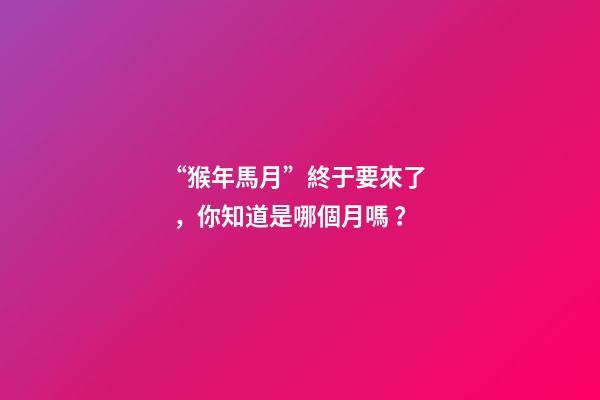 “猴年馬月”終于要來了，你知道是哪個月嗎？
